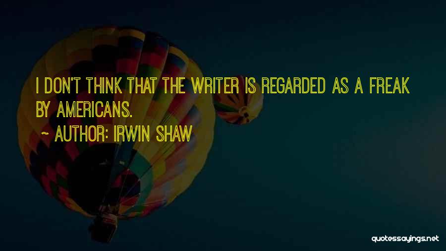 Irwin Shaw Quotes: I Don't Think That The Writer Is Regarded As A Freak By Americans.