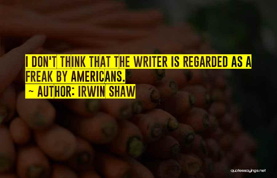 Irwin Shaw Quotes: I Don't Think That The Writer Is Regarded As A Freak By Americans.