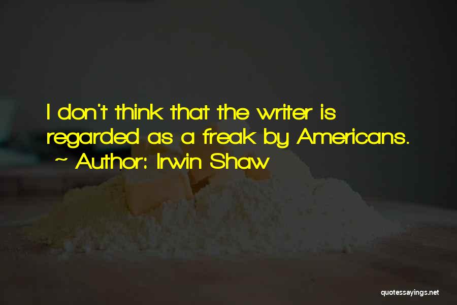 Irwin Shaw Quotes: I Don't Think That The Writer Is Regarded As A Freak By Americans.