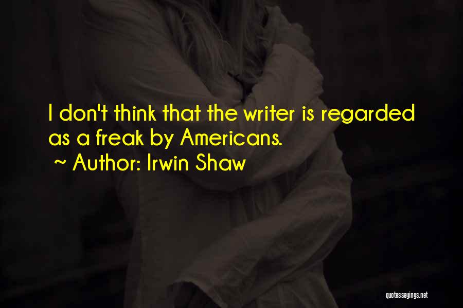 Irwin Shaw Quotes: I Don't Think That The Writer Is Regarded As A Freak By Americans.