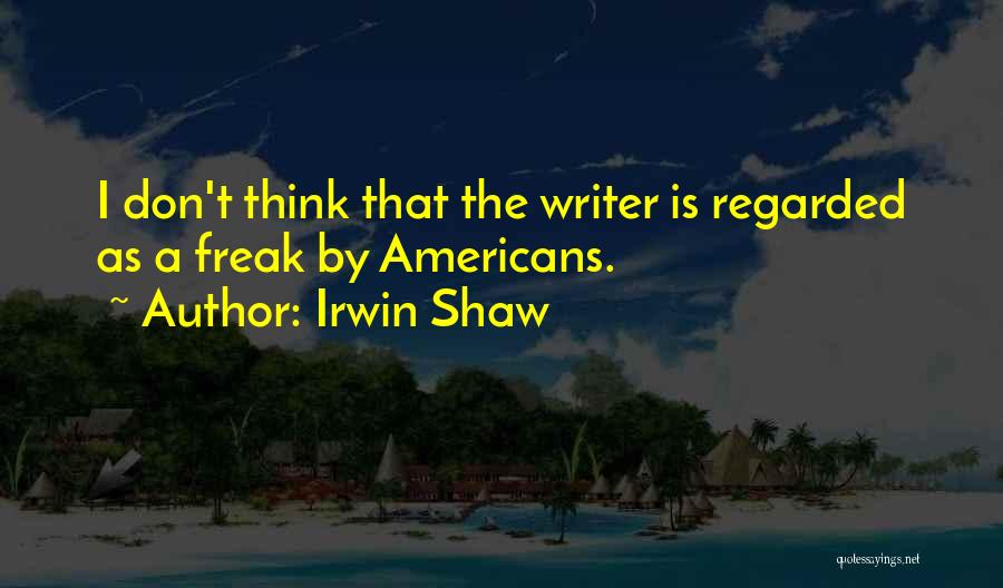 Irwin Shaw Quotes: I Don't Think That The Writer Is Regarded As A Freak By Americans.