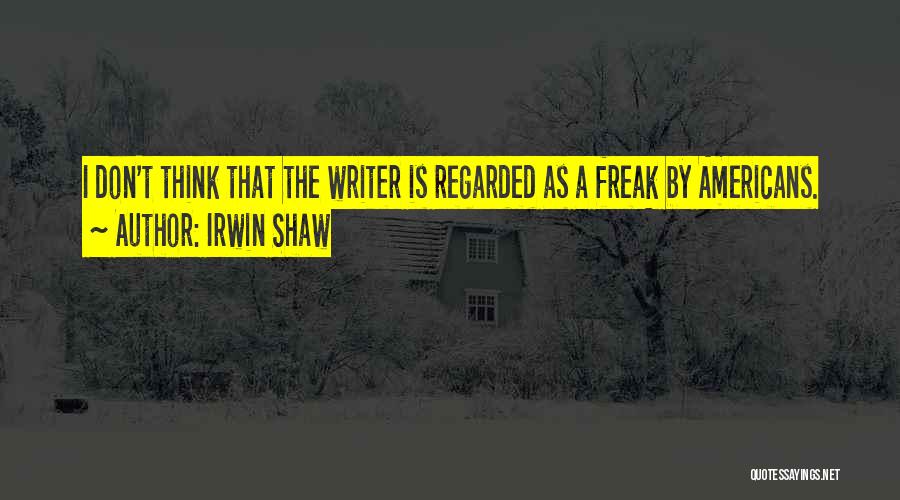 Irwin Shaw Quotes: I Don't Think That The Writer Is Regarded As A Freak By Americans.