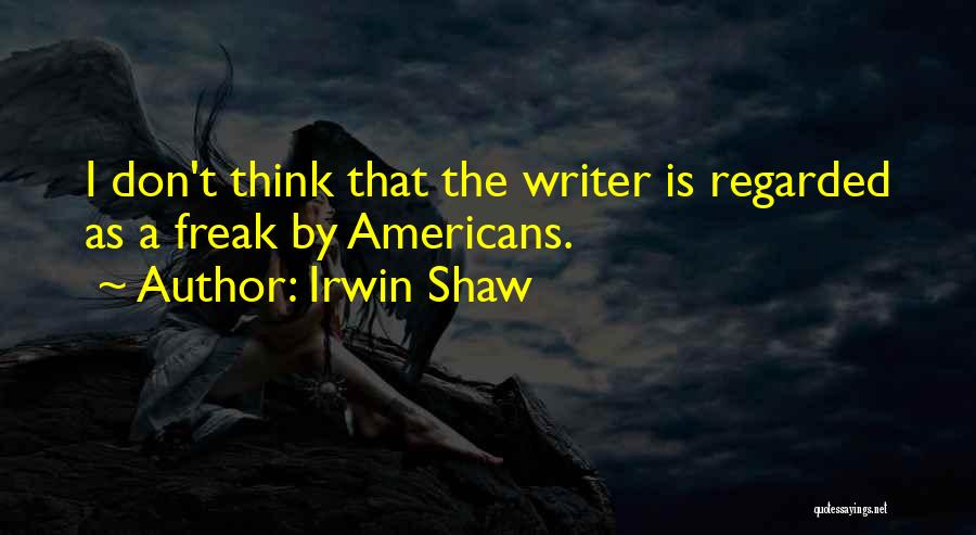 Irwin Shaw Quotes: I Don't Think That The Writer Is Regarded As A Freak By Americans.