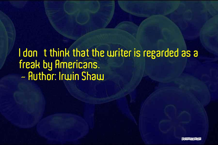 Irwin Shaw Quotes: I Don't Think That The Writer Is Regarded As A Freak By Americans.