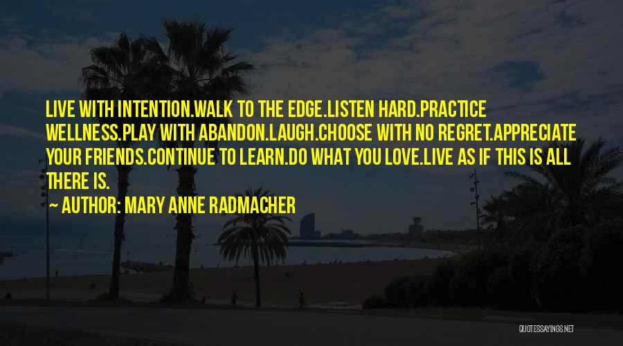 Mary Anne Radmacher Quotes: Live With Intention.walk To The Edge.listen Hard.practice Wellness.play With Abandon.laugh.choose With No Regret.appreciate Your Friends.continue To Learn.do What You Love.live