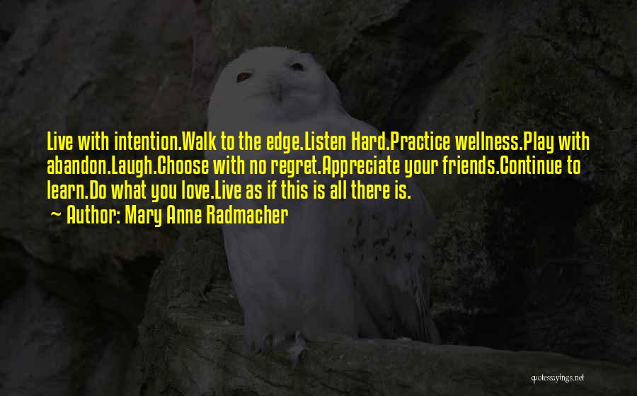 Mary Anne Radmacher Quotes: Live With Intention.walk To The Edge.listen Hard.practice Wellness.play With Abandon.laugh.choose With No Regret.appreciate Your Friends.continue To Learn.do What You Love.live