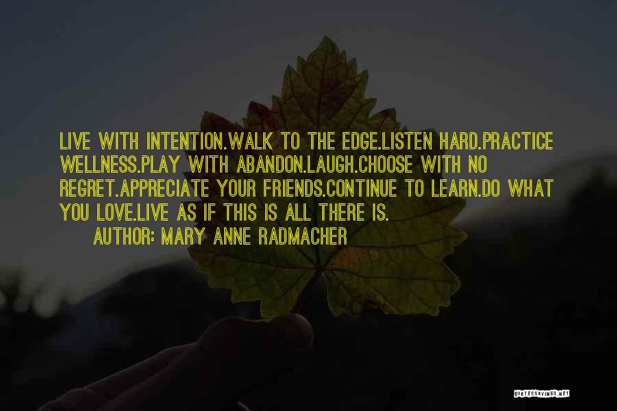 Mary Anne Radmacher Quotes: Live With Intention.walk To The Edge.listen Hard.practice Wellness.play With Abandon.laugh.choose With No Regret.appreciate Your Friends.continue To Learn.do What You Love.live