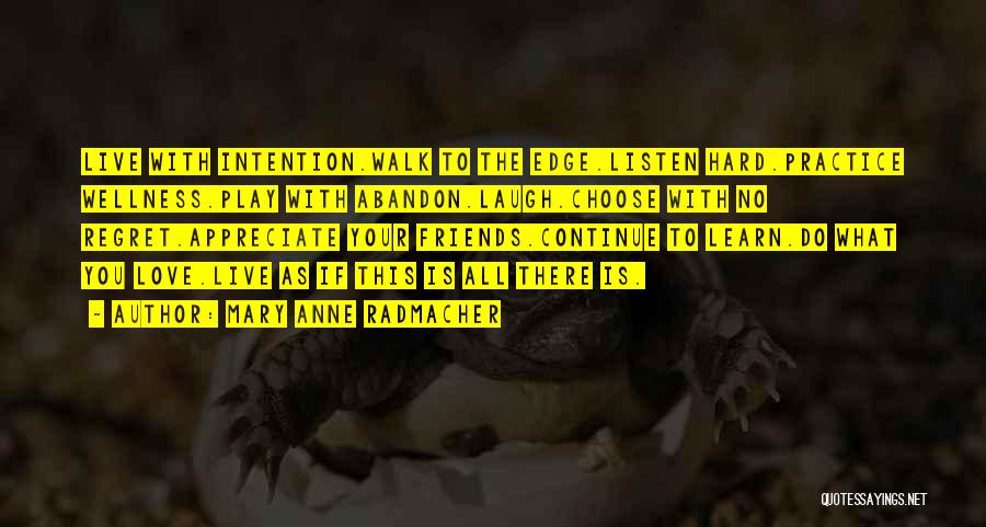 Mary Anne Radmacher Quotes: Live With Intention.walk To The Edge.listen Hard.practice Wellness.play With Abandon.laugh.choose With No Regret.appreciate Your Friends.continue To Learn.do What You Love.live