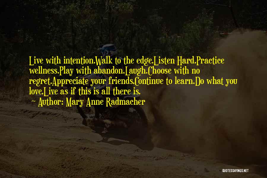 Mary Anne Radmacher Quotes: Live With Intention.walk To The Edge.listen Hard.practice Wellness.play With Abandon.laugh.choose With No Regret.appreciate Your Friends.continue To Learn.do What You Love.live