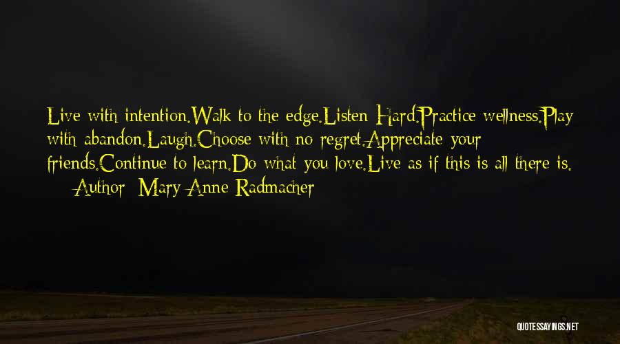 Mary Anne Radmacher Quotes: Live With Intention.walk To The Edge.listen Hard.practice Wellness.play With Abandon.laugh.choose With No Regret.appreciate Your Friends.continue To Learn.do What You Love.live