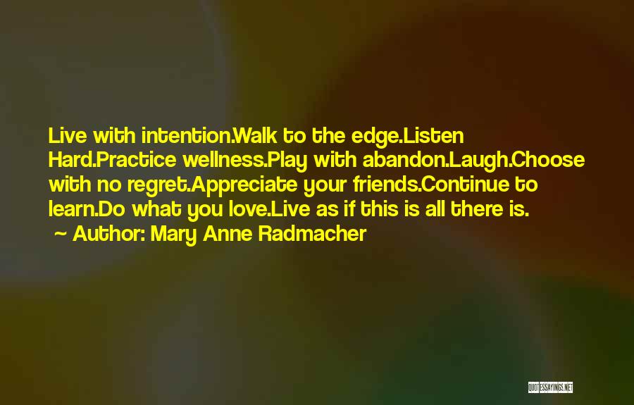 Mary Anne Radmacher Quotes: Live With Intention.walk To The Edge.listen Hard.practice Wellness.play With Abandon.laugh.choose With No Regret.appreciate Your Friends.continue To Learn.do What You Love.live