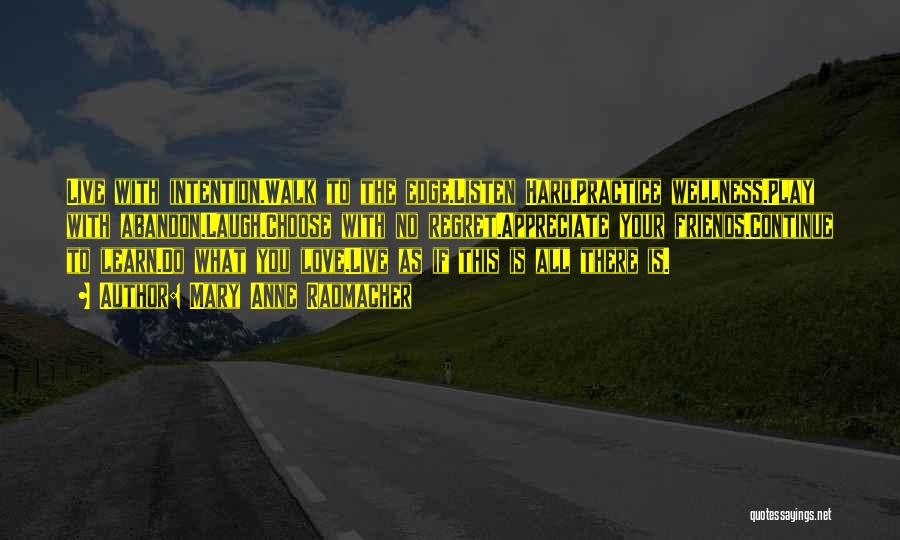 Mary Anne Radmacher Quotes: Live With Intention.walk To The Edge.listen Hard.practice Wellness.play With Abandon.laugh.choose With No Regret.appreciate Your Friends.continue To Learn.do What You Love.live