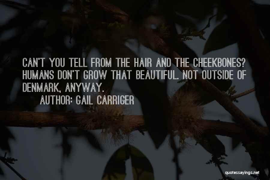 Gail Carriger Quotes: Can't You Tell From The Hair And The Cheekbones? Humans Don't Grow That Beautiful. Not Outside Of Denmark, Anyway.