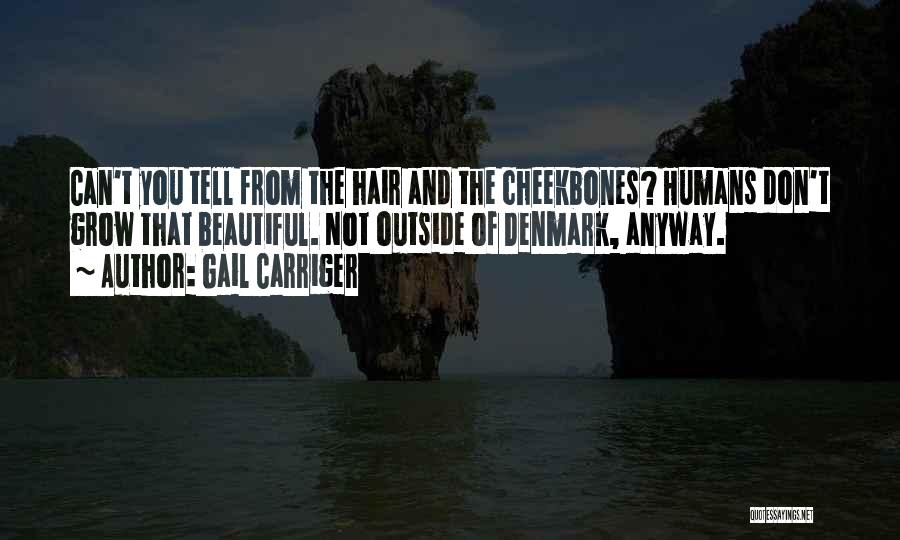 Gail Carriger Quotes: Can't You Tell From The Hair And The Cheekbones? Humans Don't Grow That Beautiful. Not Outside Of Denmark, Anyway.