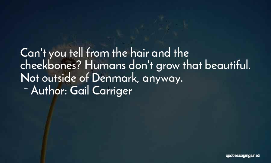 Gail Carriger Quotes: Can't You Tell From The Hair And The Cheekbones? Humans Don't Grow That Beautiful. Not Outside Of Denmark, Anyway.