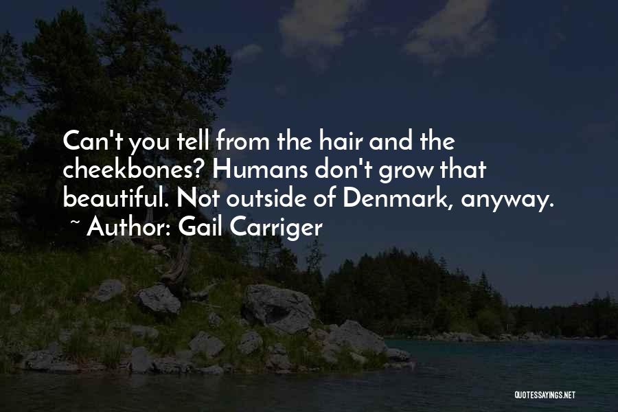 Gail Carriger Quotes: Can't You Tell From The Hair And The Cheekbones? Humans Don't Grow That Beautiful. Not Outside Of Denmark, Anyway.