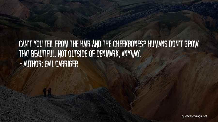 Gail Carriger Quotes: Can't You Tell From The Hair And The Cheekbones? Humans Don't Grow That Beautiful. Not Outside Of Denmark, Anyway.