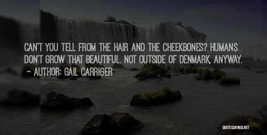 Gail Carriger Quotes: Can't You Tell From The Hair And The Cheekbones? Humans Don't Grow That Beautiful. Not Outside Of Denmark, Anyway.