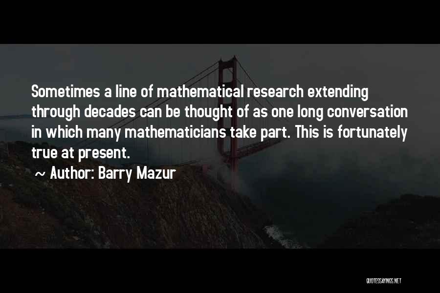 Barry Mazur Quotes: Sometimes A Line Of Mathematical Research Extending Through Decades Can Be Thought Of As One Long Conversation In Which Many