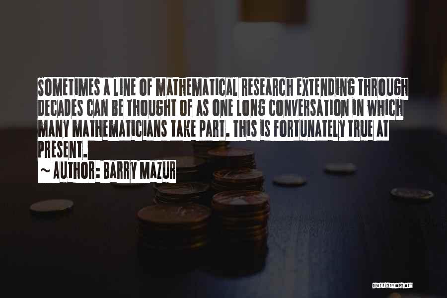 Barry Mazur Quotes: Sometimes A Line Of Mathematical Research Extending Through Decades Can Be Thought Of As One Long Conversation In Which Many