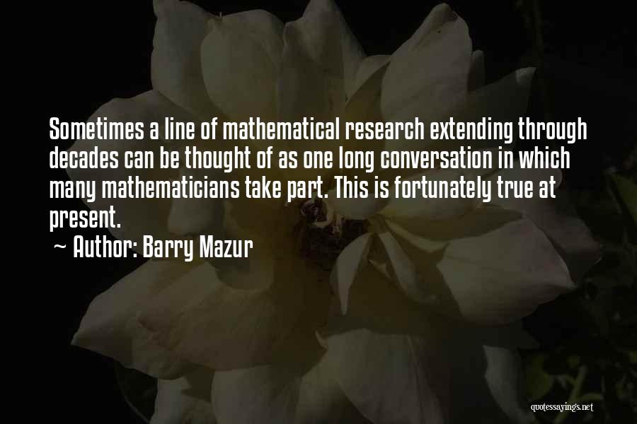 Barry Mazur Quotes: Sometimes A Line Of Mathematical Research Extending Through Decades Can Be Thought Of As One Long Conversation In Which Many