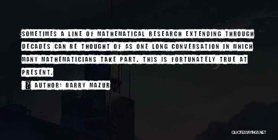 Barry Mazur Quotes: Sometimes A Line Of Mathematical Research Extending Through Decades Can Be Thought Of As One Long Conversation In Which Many