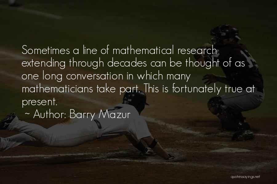 Barry Mazur Quotes: Sometimes A Line Of Mathematical Research Extending Through Decades Can Be Thought Of As One Long Conversation In Which Many