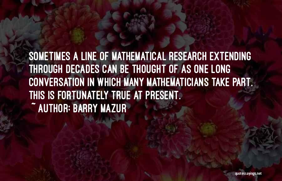 Barry Mazur Quotes: Sometimes A Line Of Mathematical Research Extending Through Decades Can Be Thought Of As One Long Conversation In Which Many