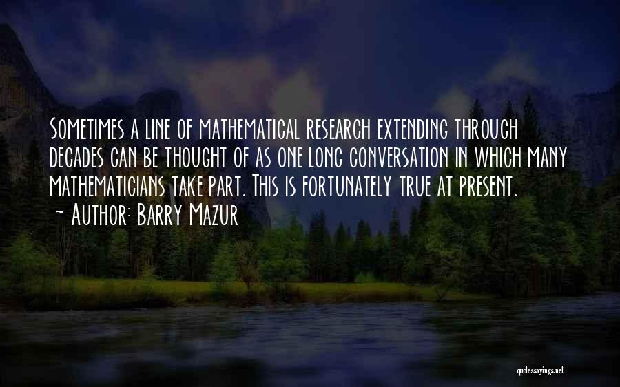 Barry Mazur Quotes: Sometimes A Line Of Mathematical Research Extending Through Decades Can Be Thought Of As One Long Conversation In Which Many