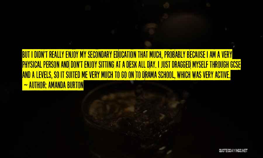 Amanda Burton Quotes: But I Didn't Really Enjoy My Secondary Education That Much, Probably Because I Am A Very Physical Person And Don't