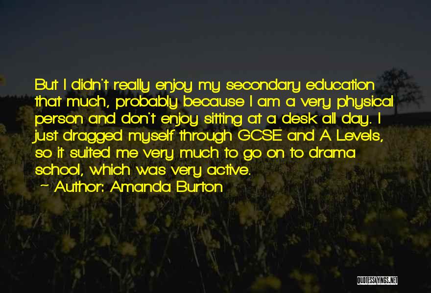 Amanda Burton Quotes: But I Didn't Really Enjoy My Secondary Education That Much, Probably Because I Am A Very Physical Person And Don't