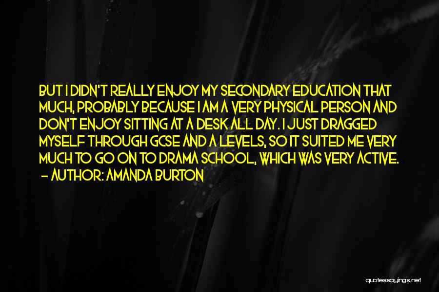 Amanda Burton Quotes: But I Didn't Really Enjoy My Secondary Education That Much, Probably Because I Am A Very Physical Person And Don't