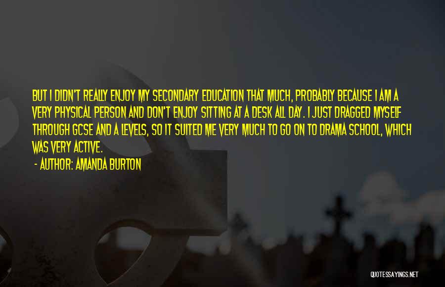 Amanda Burton Quotes: But I Didn't Really Enjoy My Secondary Education That Much, Probably Because I Am A Very Physical Person And Don't