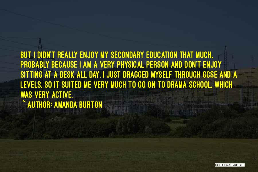 Amanda Burton Quotes: But I Didn't Really Enjoy My Secondary Education That Much, Probably Because I Am A Very Physical Person And Don't