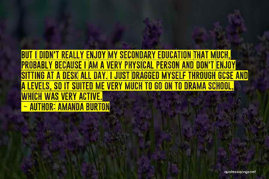 Amanda Burton Quotes: But I Didn't Really Enjoy My Secondary Education That Much, Probably Because I Am A Very Physical Person And Don't