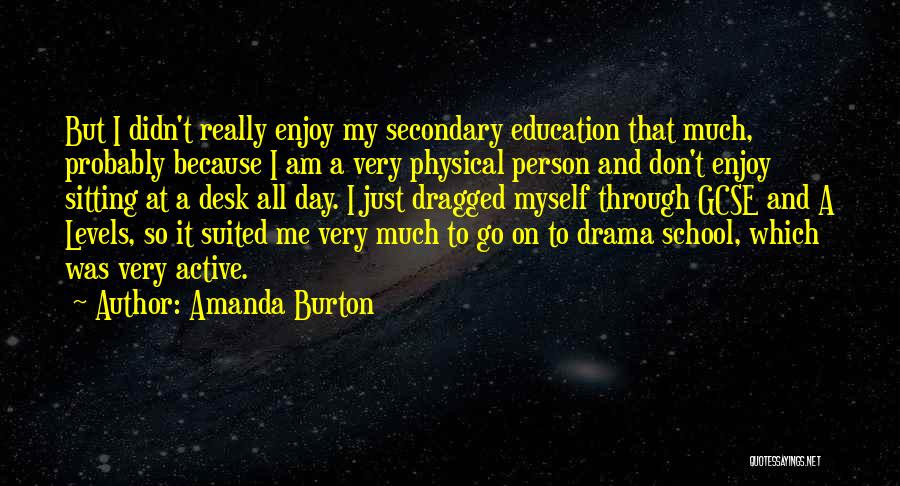 Amanda Burton Quotes: But I Didn't Really Enjoy My Secondary Education That Much, Probably Because I Am A Very Physical Person And Don't