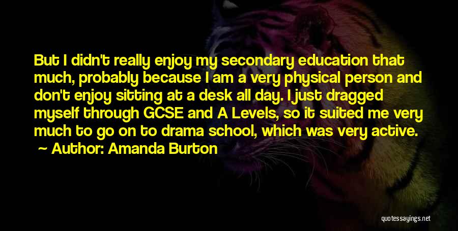 Amanda Burton Quotes: But I Didn't Really Enjoy My Secondary Education That Much, Probably Because I Am A Very Physical Person And Don't