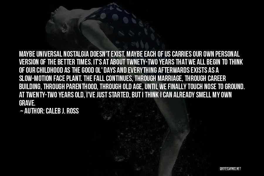 Caleb J. Ross Quotes: Maybe Universal Nostalgia Doesn't Exist. Maybe Each Of Us Carries Our Own Personal Version Of The Better Times. It's At