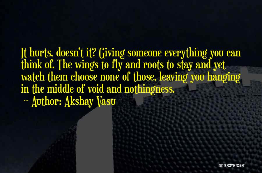 Akshay Vasu Quotes: It Hurts, Doesn't It? Giving Someone Everything You Can Think Of. The Wings To Fly And Roots To Stay And