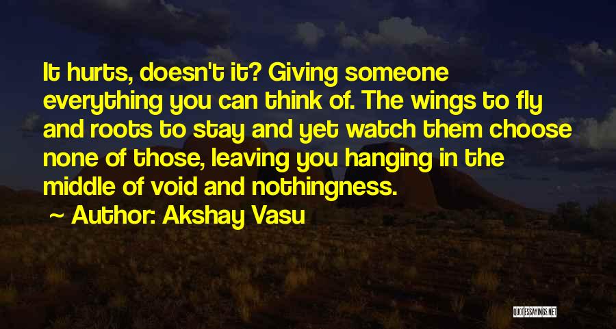 Akshay Vasu Quotes: It Hurts, Doesn't It? Giving Someone Everything You Can Think Of. The Wings To Fly And Roots To Stay And