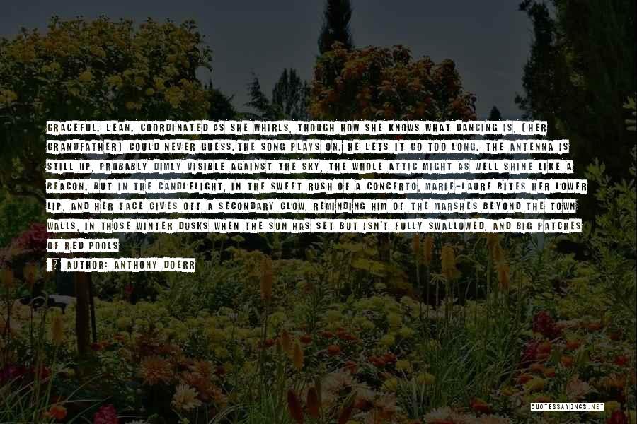 Anthony Doerr Quotes: Graceful. Lean. Coordinated As She Whirls, Though How She Knows What Dancing Is, [her Grandfather] Could Never Guess.the Song Plays