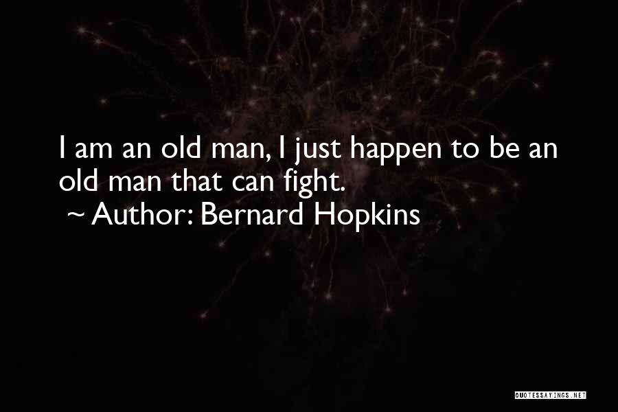 Bernard Hopkins Quotes: I Am An Old Man, I Just Happen To Be An Old Man That Can Fight.