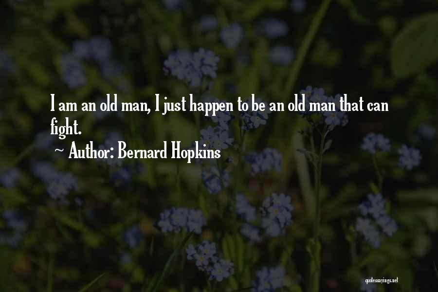 Bernard Hopkins Quotes: I Am An Old Man, I Just Happen To Be An Old Man That Can Fight.