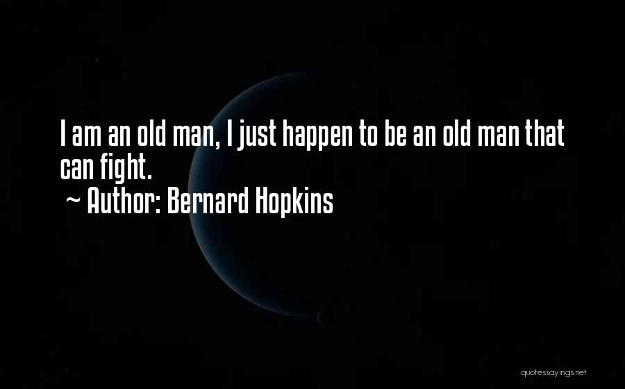 Bernard Hopkins Quotes: I Am An Old Man, I Just Happen To Be An Old Man That Can Fight.