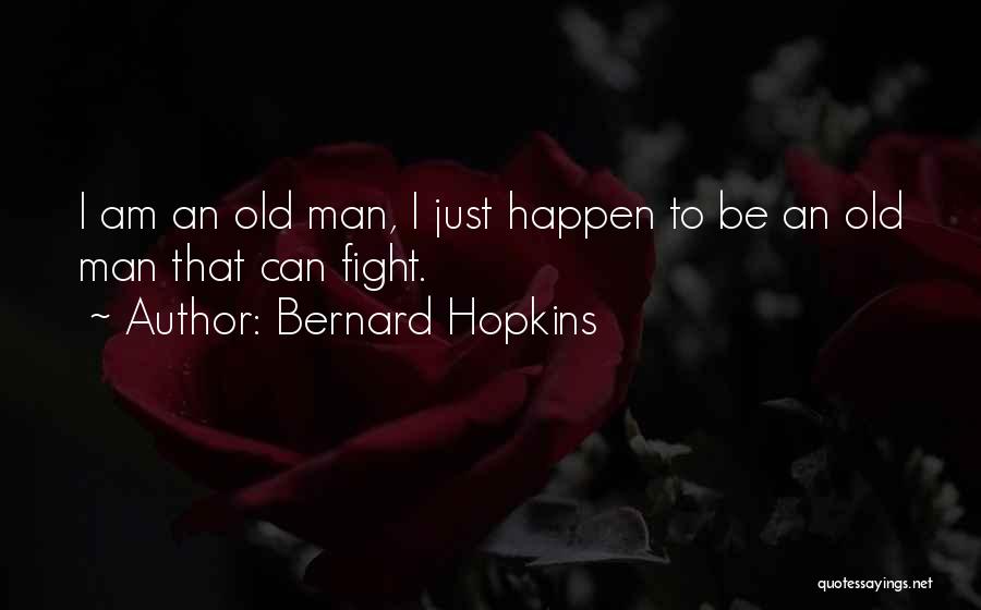 Bernard Hopkins Quotes: I Am An Old Man, I Just Happen To Be An Old Man That Can Fight.