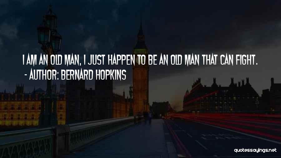 Bernard Hopkins Quotes: I Am An Old Man, I Just Happen To Be An Old Man That Can Fight.