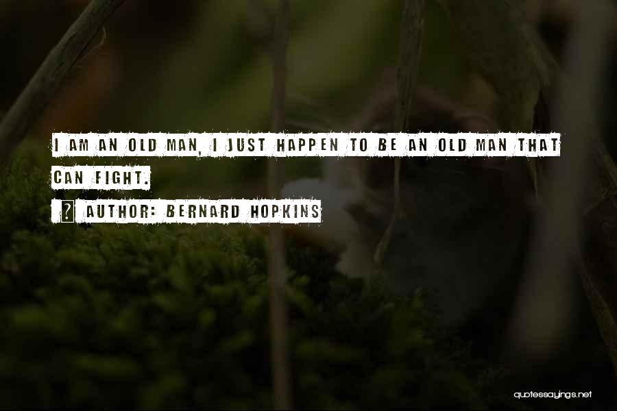 Bernard Hopkins Quotes: I Am An Old Man, I Just Happen To Be An Old Man That Can Fight.