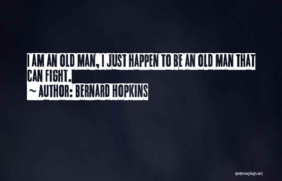 Bernard Hopkins Quotes: I Am An Old Man, I Just Happen To Be An Old Man That Can Fight.