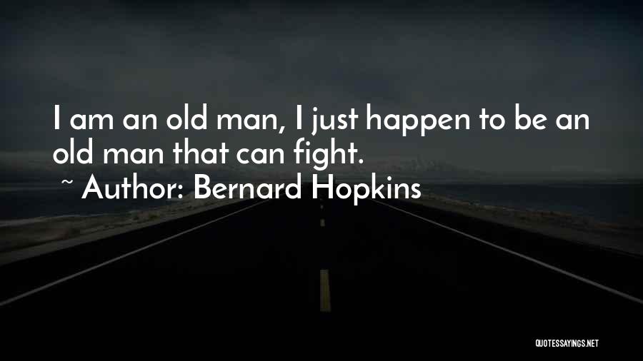 Bernard Hopkins Quotes: I Am An Old Man, I Just Happen To Be An Old Man That Can Fight.