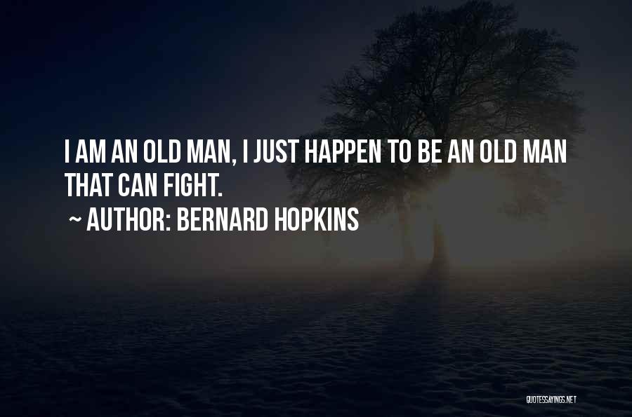 Bernard Hopkins Quotes: I Am An Old Man, I Just Happen To Be An Old Man That Can Fight.